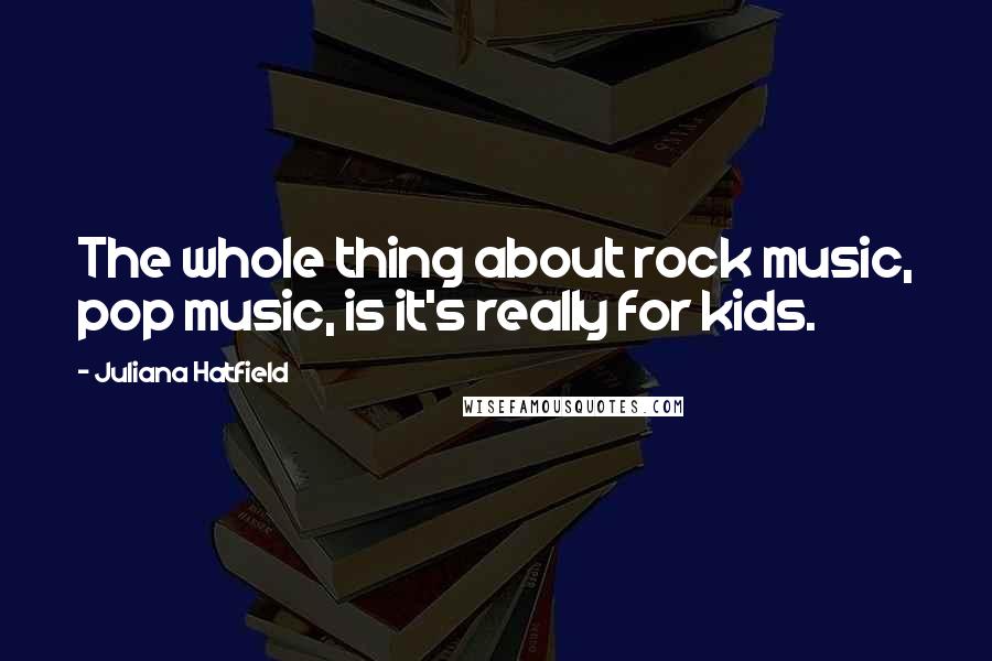 Juliana Hatfield Quotes: The whole thing about rock music, pop music, is it's really for kids.