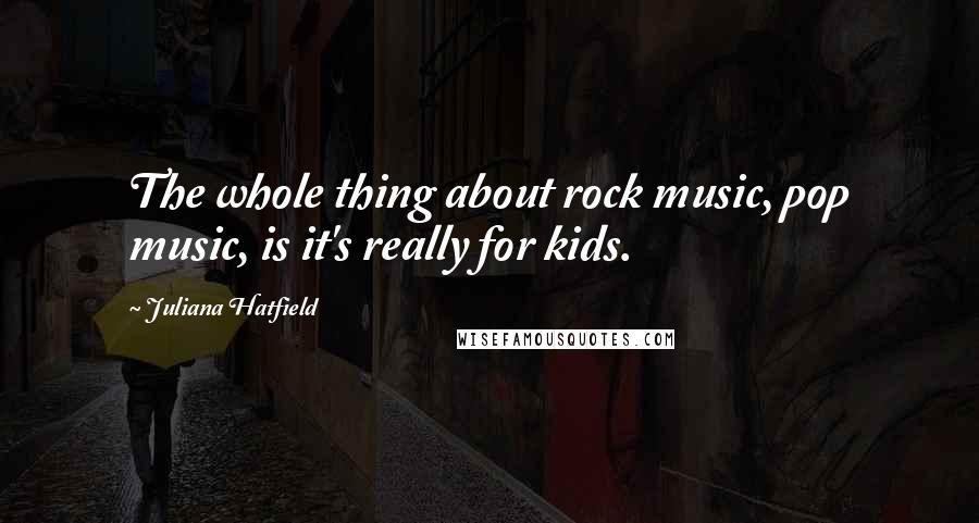 Juliana Hatfield Quotes: The whole thing about rock music, pop music, is it's really for kids.