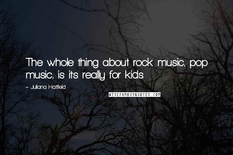 Juliana Hatfield Quotes: The whole thing about rock music, pop music, is it's really for kids.