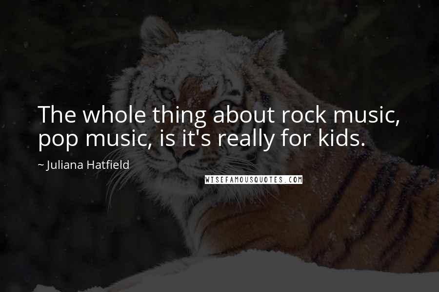 Juliana Hatfield Quotes: The whole thing about rock music, pop music, is it's really for kids.