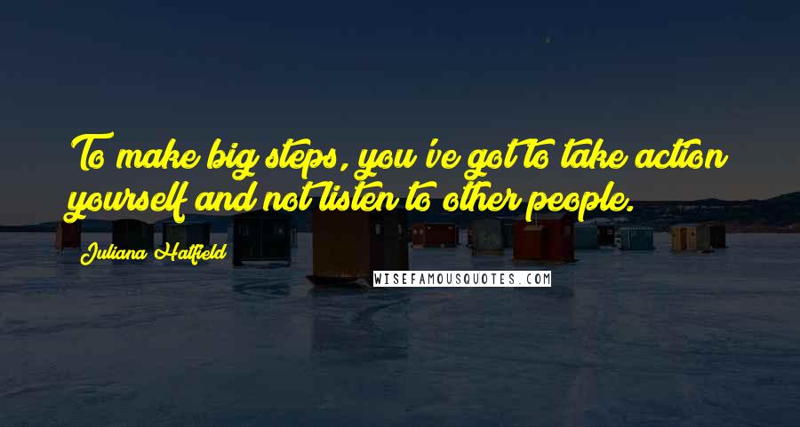 Juliana Hatfield Quotes: To make big steps, you've got to take action yourself and not listen to other people.