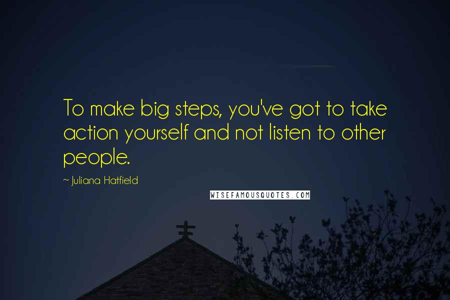 Juliana Hatfield Quotes: To make big steps, you've got to take action yourself and not listen to other people.