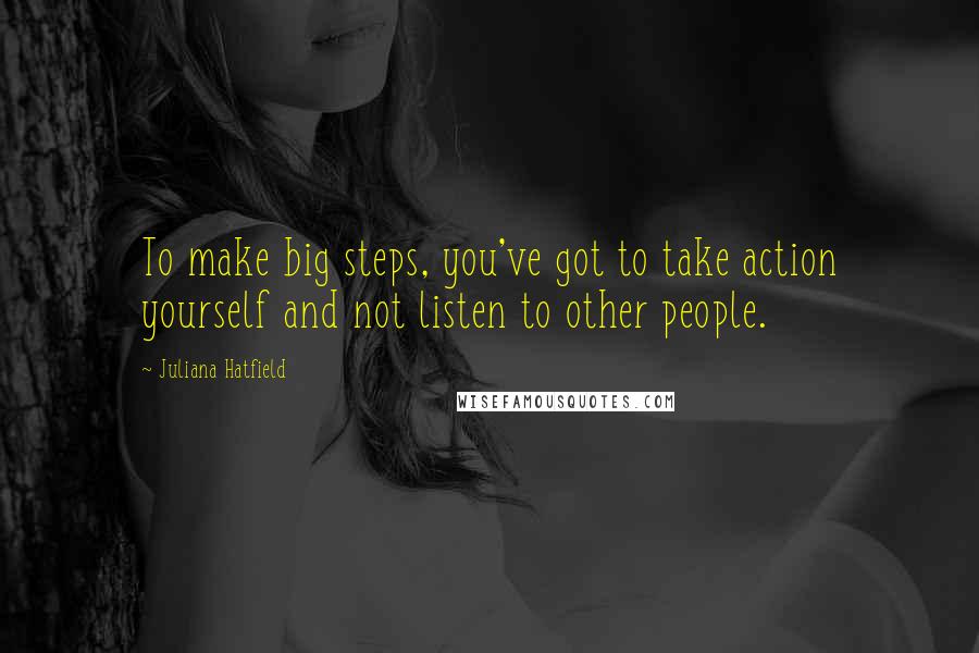 Juliana Hatfield Quotes: To make big steps, you've got to take action yourself and not listen to other people.