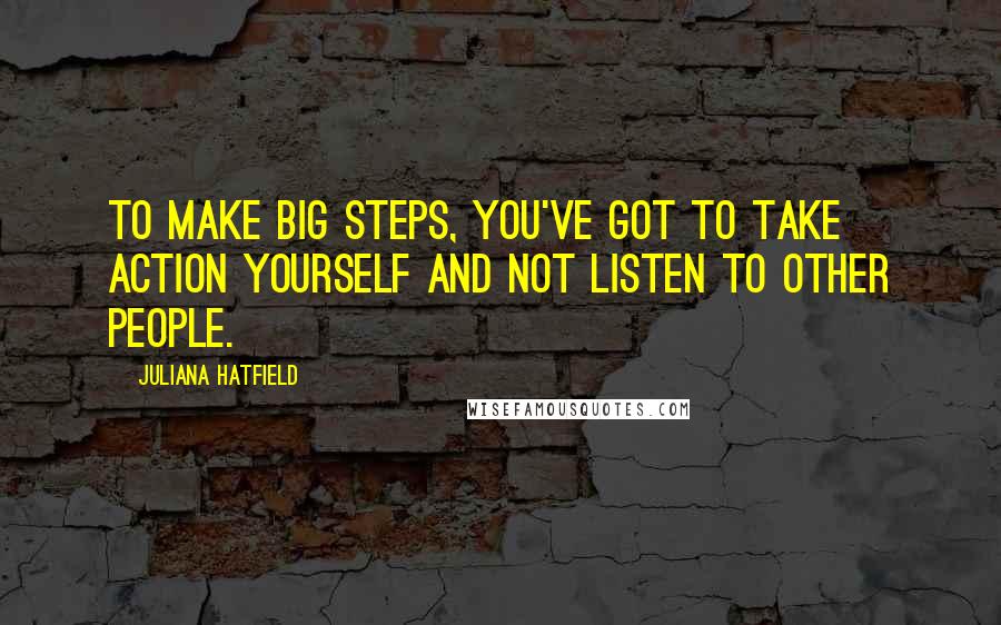 Juliana Hatfield Quotes: To make big steps, you've got to take action yourself and not listen to other people.