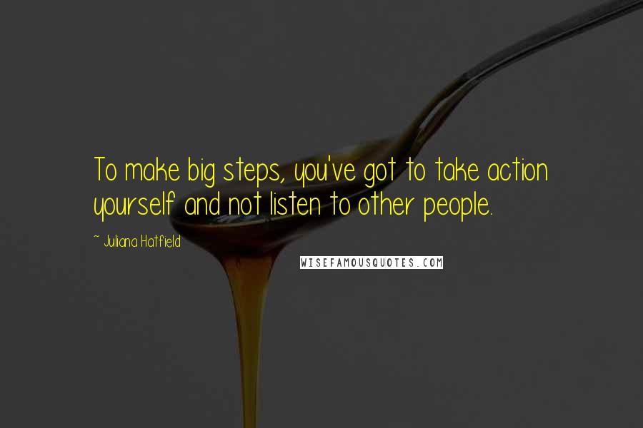 Juliana Hatfield Quotes: To make big steps, you've got to take action yourself and not listen to other people.