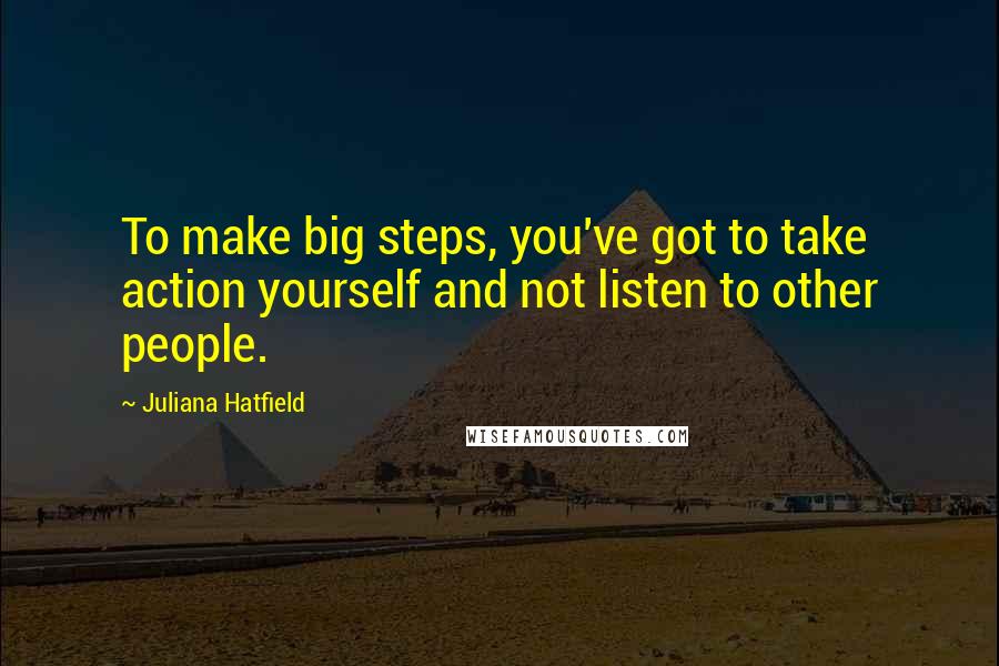 Juliana Hatfield Quotes: To make big steps, you've got to take action yourself and not listen to other people.