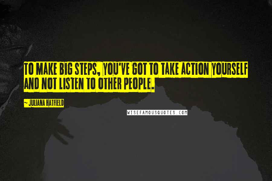 Juliana Hatfield Quotes: To make big steps, you've got to take action yourself and not listen to other people.