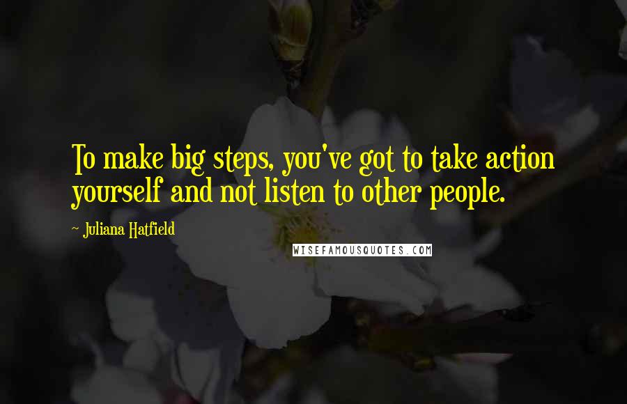 Juliana Hatfield Quotes: To make big steps, you've got to take action yourself and not listen to other people.