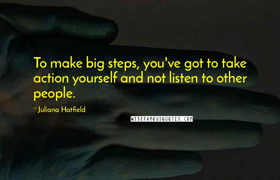 Juliana Hatfield Quotes: To make big steps, you've got to take action yourself and not listen to other people.