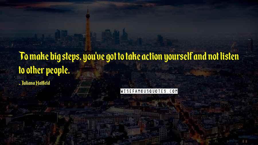 Juliana Hatfield Quotes: To make big steps, you've got to take action yourself and not listen to other people.