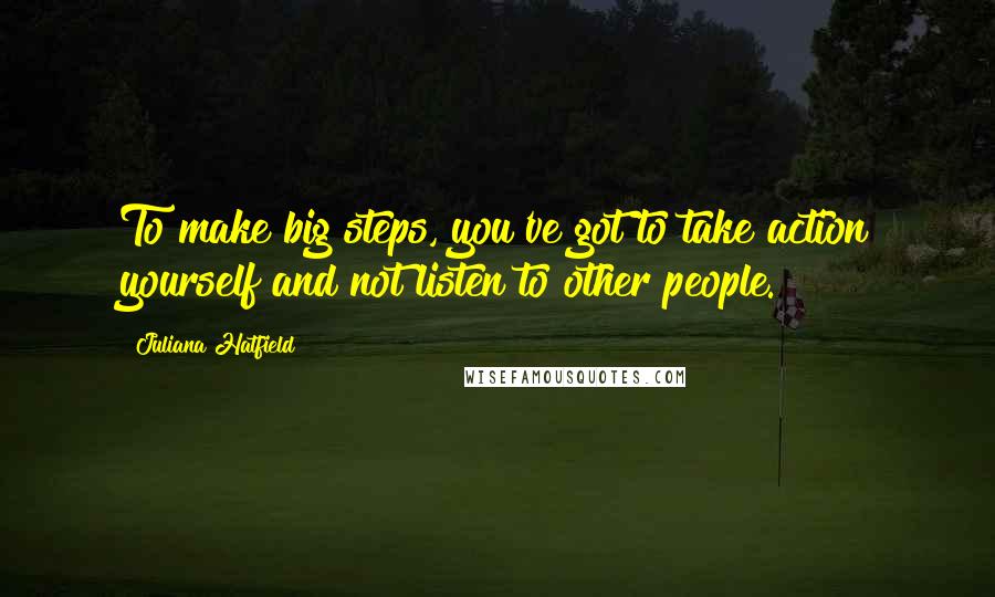 Juliana Hatfield Quotes: To make big steps, you've got to take action yourself and not listen to other people.
