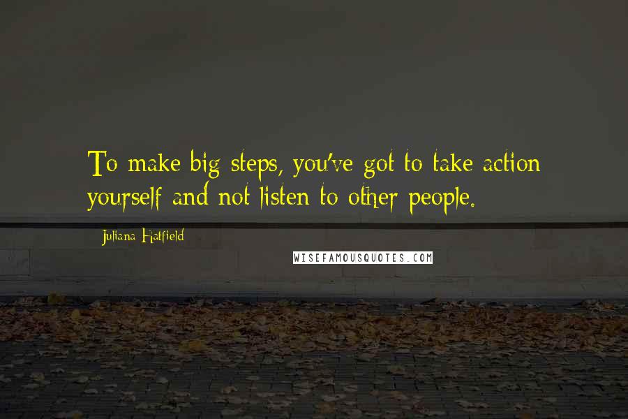 Juliana Hatfield Quotes: To make big steps, you've got to take action yourself and not listen to other people.