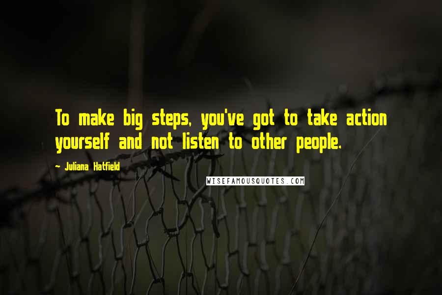 Juliana Hatfield Quotes: To make big steps, you've got to take action yourself and not listen to other people.