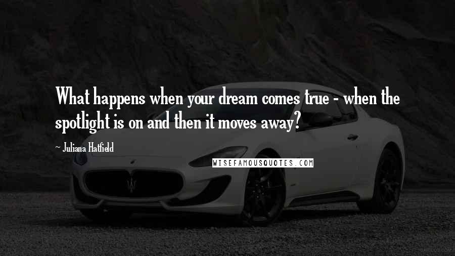 Juliana Hatfield Quotes: What happens when your dream comes true - when the spotlight is on and then it moves away?