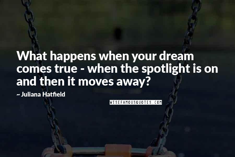 Juliana Hatfield Quotes: What happens when your dream comes true - when the spotlight is on and then it moves away?