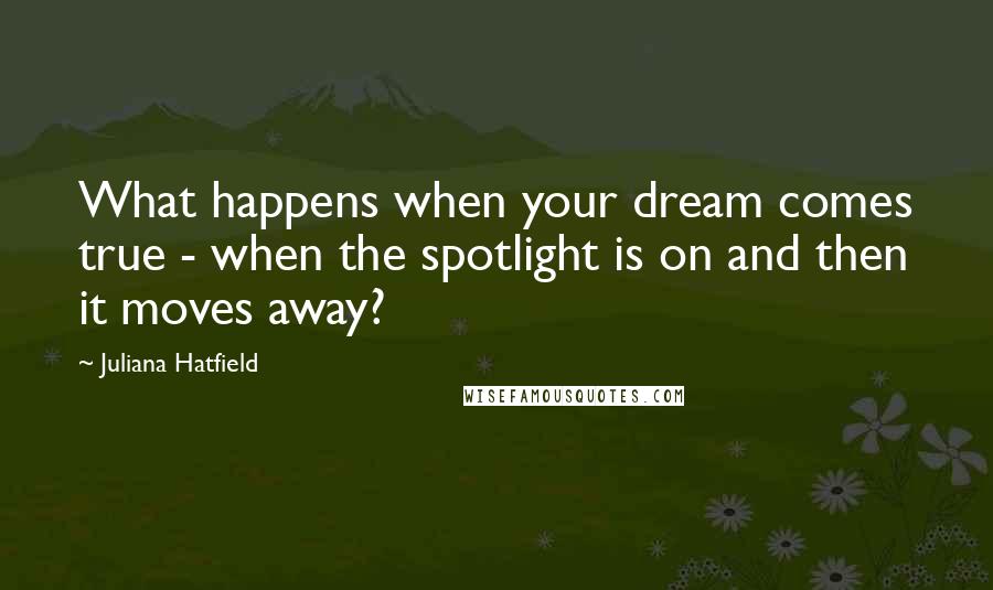 Juliana Hatfield Quotes: What happens when your dream comes true - when the spotlight is on and then it moves away?