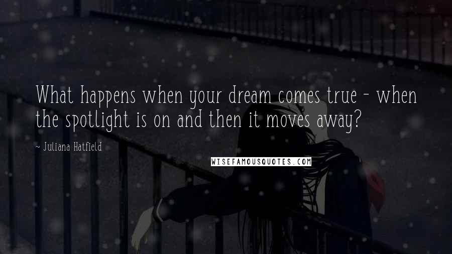 Juliana Hatfield Quotes: What happens when your dream comes true - when the spotlight is on and then it moves away?