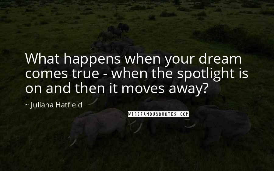 Juliana Hatfield Quotes: What happens when your dream comes true - when the spotlight is on and then it moves away?