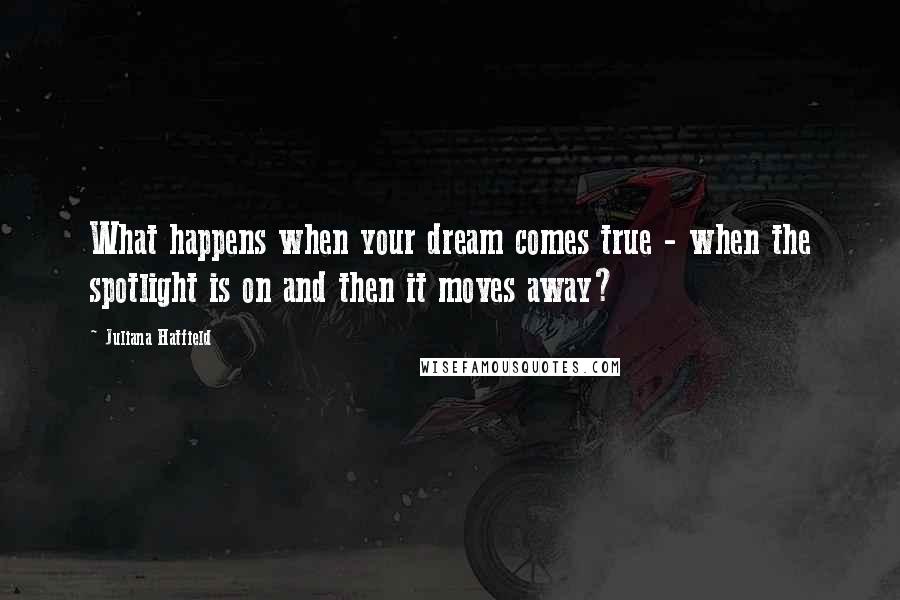 Juliana Hatfield Quotes: What happens when your dream comes true - when the spotlight is on and then it moves away?