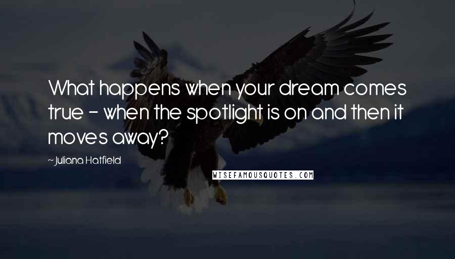 Juliana Hatfield Quotes: What happens when your dream comes true - when the spotlight is on and then it moves away?