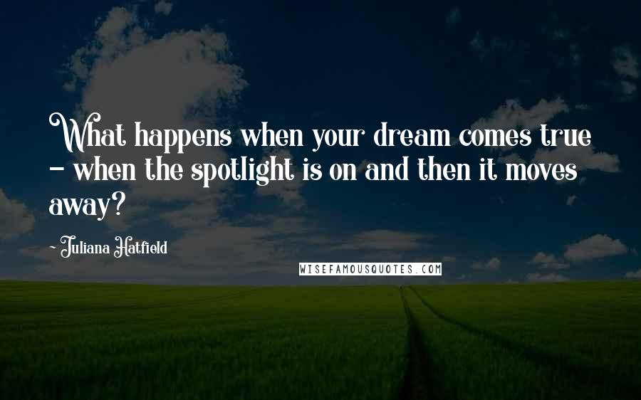 Juliana Hatfield Quotes: What happens when your dream comes true - when the spotlight is on and then it moves away?