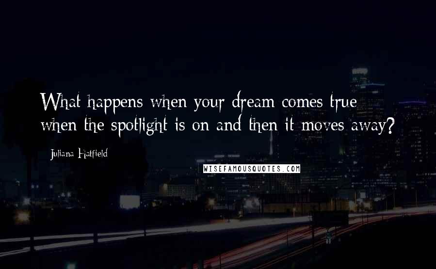 Juliana Hatfield Quotes: What happens when your dream comes true - when the spotlight is on and then it moves away?