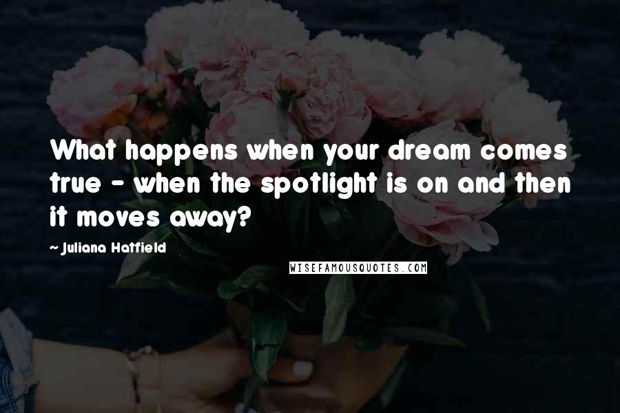 Juliana Hatfield Quotes: What happens when your dream comes true - when the spotlight is on and then it moves away?