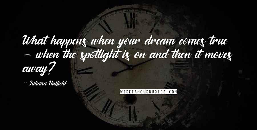 Juliana Hatfield Quotes: What happens when your dream comes true - when the spotlight is on and then it moves away?