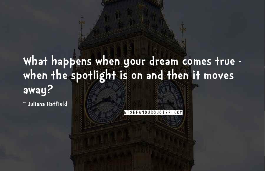 Juliana Hatfield Quotes: What happens when your dream comes true - when the spotlight is on and then it moves away?