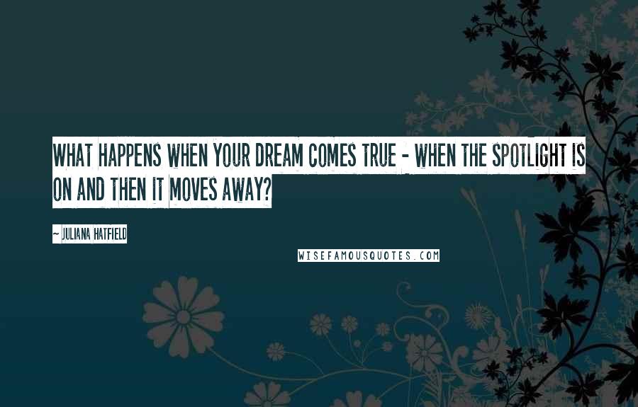 Juliana Hatfield Quotes: What happens when your dream comes true - when the spotlight is on and then it moves away?