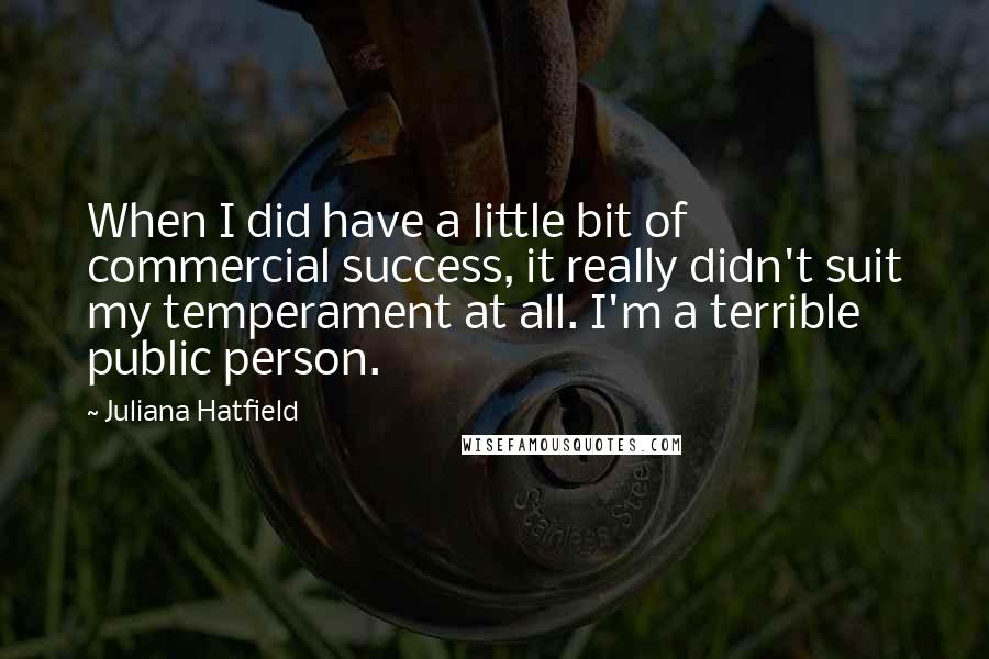Juliana Hatfield Quotes: When I did have a little bit of commercial success, it really didn't suit my temperament at all. I'm a terrible public person.