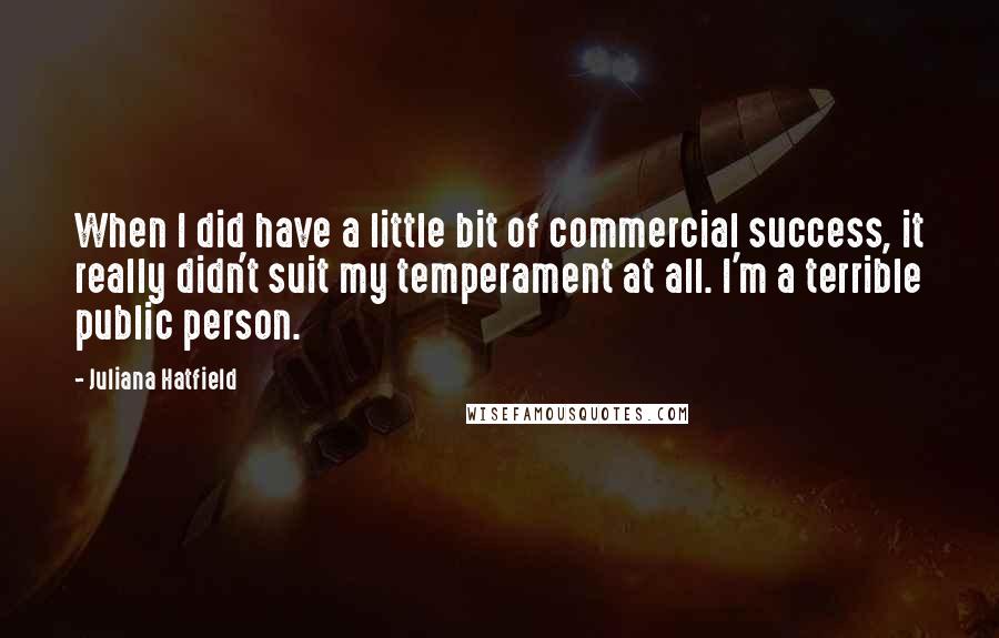 Juliana Hatfield Quotes: When I did have a little bit of commercial success, it really didn't suit my temperament at all. I'm a terrible public person.