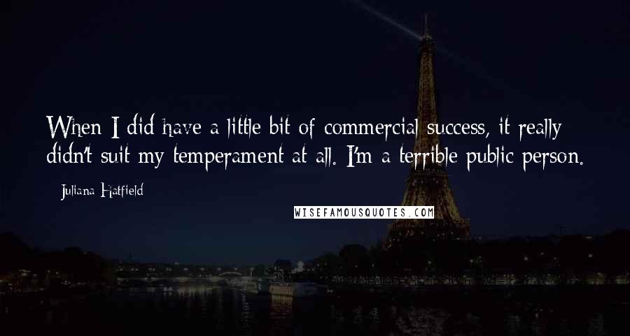 Juliana Hatfield Quotes: When I did have a little bit of commercial success, it really didn't suit my temperament at all. I'm a terrible public person.