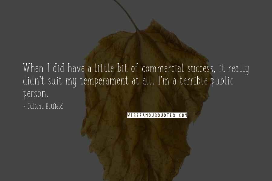 Juliana Hatfield Quotes: When I did have a little bit of commercial success, it really didn't suit my temperament at all. I'm a terrible public person.