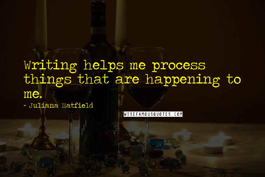 Juliana Hatfield Quotes: Writing helps me process things that are happening to me.