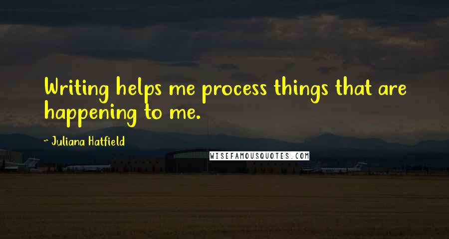 Juliana Hatfield Quotes: Writing helps me process things that are happening to me.