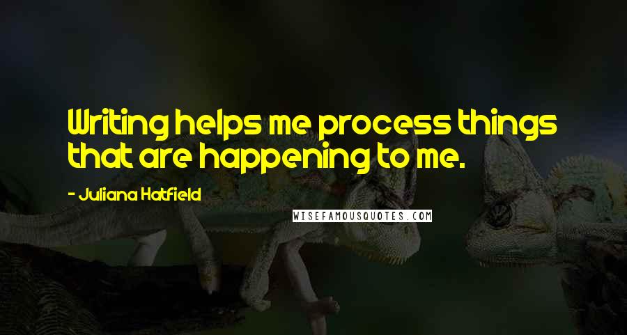 Juliana Hatfield Quotes: Writing helps me process things that are happening to me.