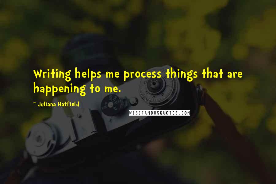Juliana Hatfield Quotes: Writing helps me process things that are happening to me.