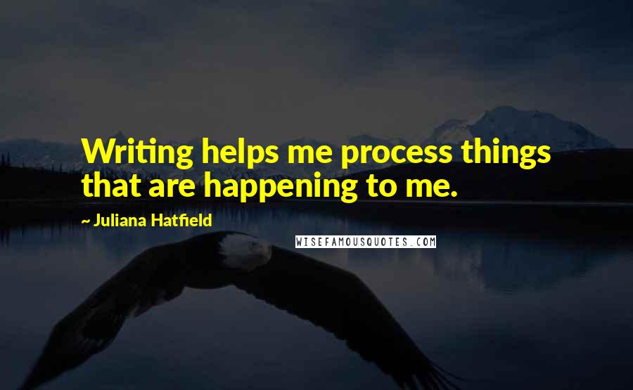 Juliana Hatfield Quotes: Writing helps me process things that are happening to me.