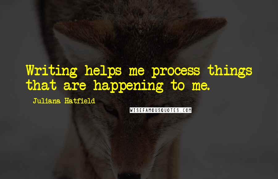 Juliana Hatfield Quotes: Writing helps me process things that are happening to me.