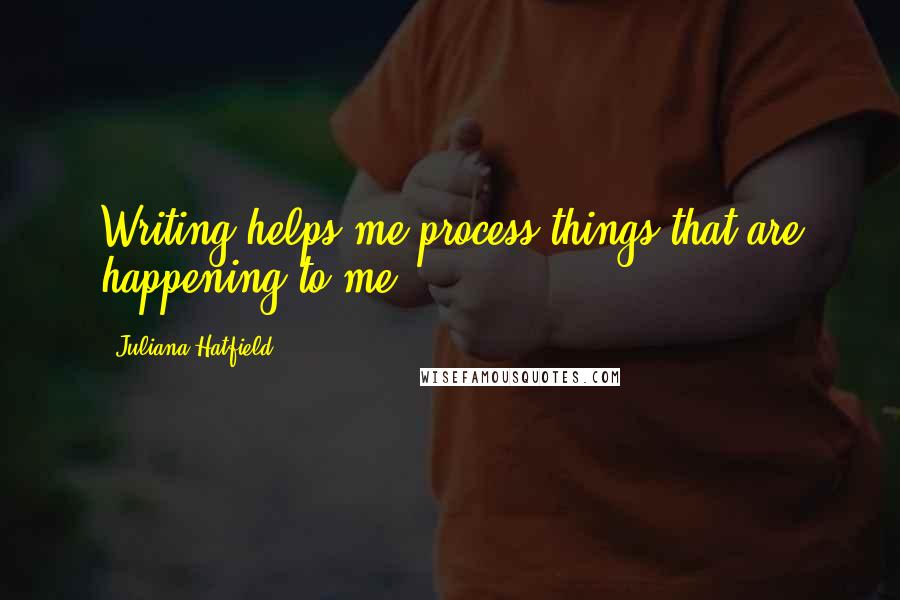 Juliana Hatfield Quotes: Writing helps me process things that are happening to me.