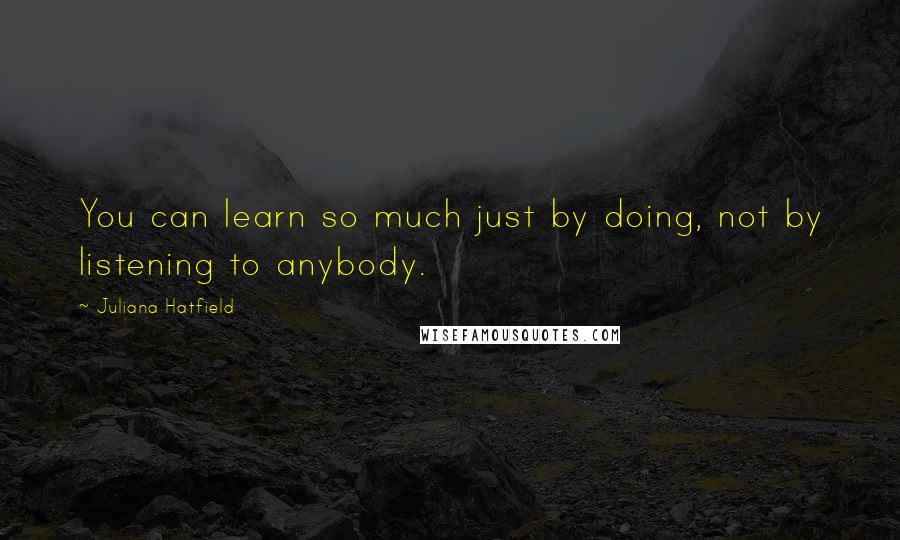 Juliana Hatfield Quotes: You can learn so much just by doing, not by listening to anybody.