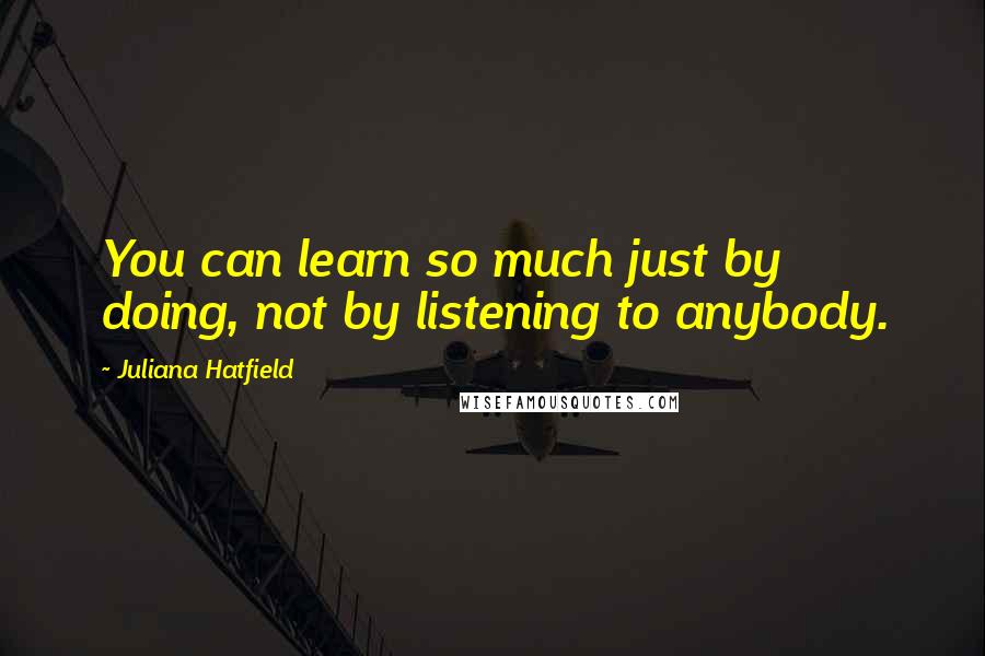 Juliana Hatfield Quotes: You can learn so much just by doing, not by listening to anybody.