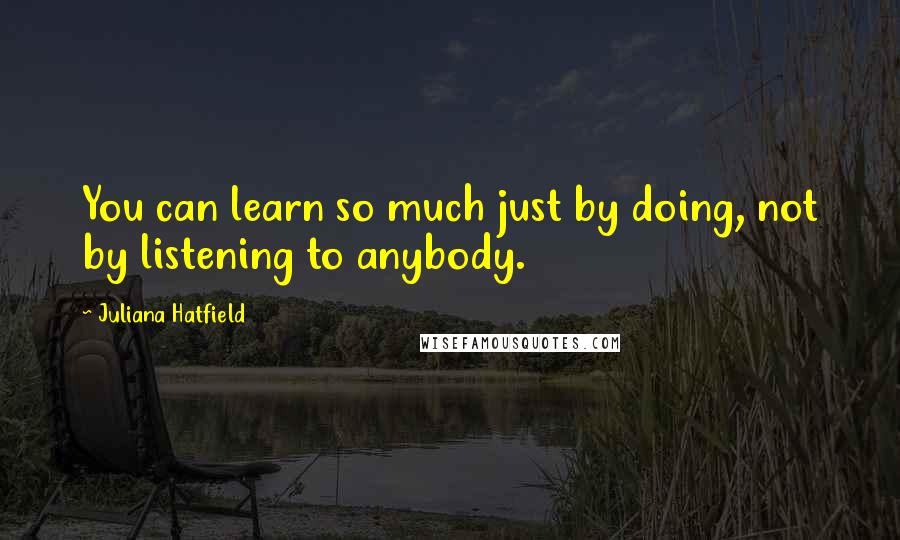 Juliana Hatfield Quotes: You can learn so much just by doing, not by listening to anybody.