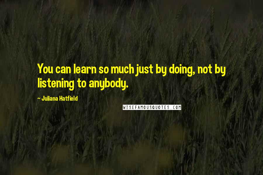 Juliana Hatfield Quotes: You can learn so much just by doing, not by listening to anybody.
