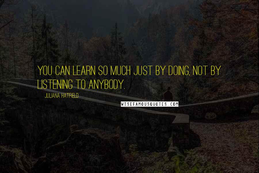 Juliana Hatfield Quotes: You can learn so much just by doing, not by listening to anybody.