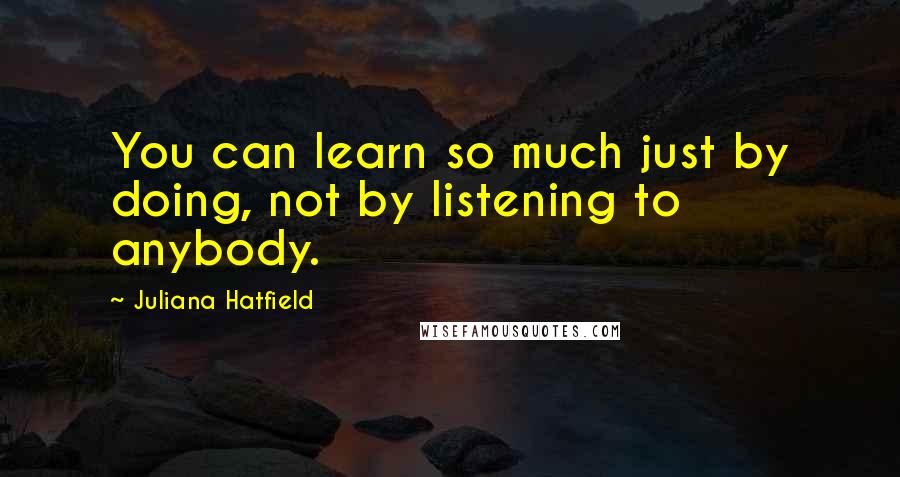 Juliana Hatfield Quotes: You can learn so much just by doing, not by listening to anybody.