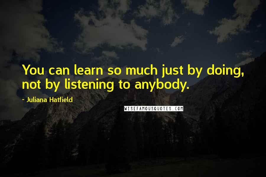 Juliana Hatfield Quotes: You can learn so much just by doing, not by listening to anybody.