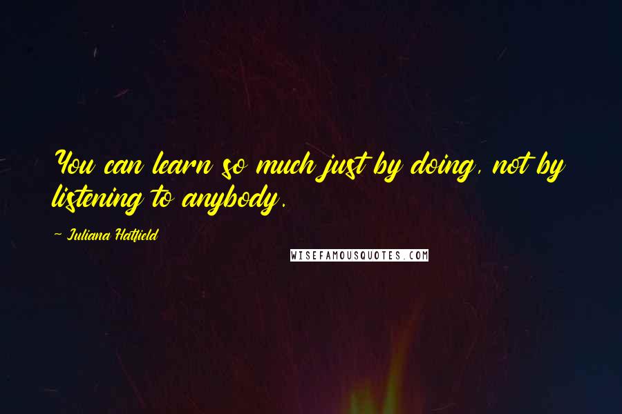 Juliana Hatfield Quotes: You can learn so much just by doing, not by listening to anybody.