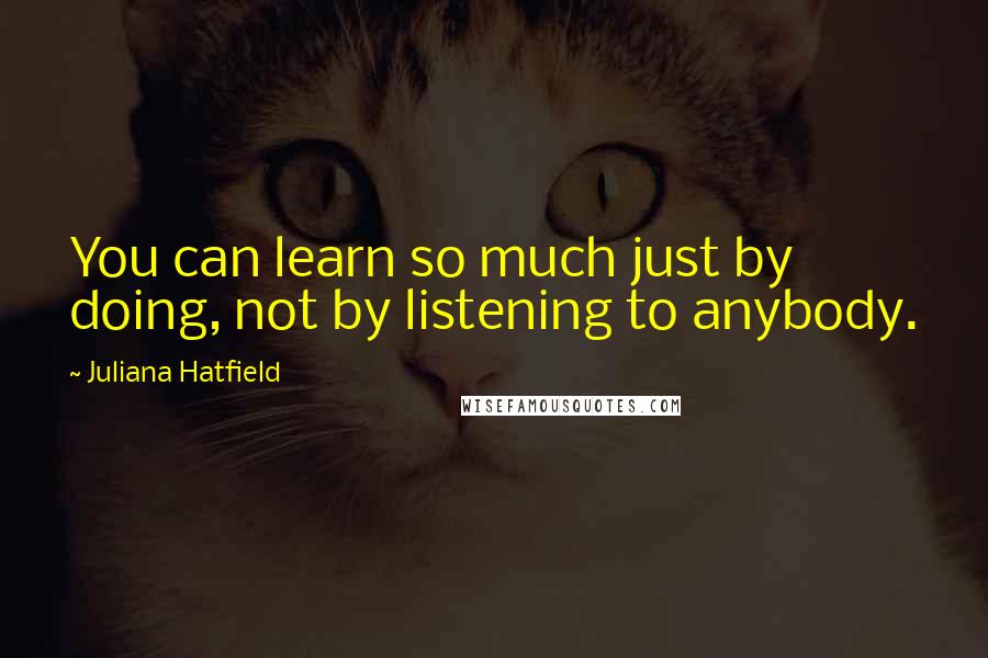 Juliana Hatfield Quotes: You can learn so much just by doing, not by listening to anybody.